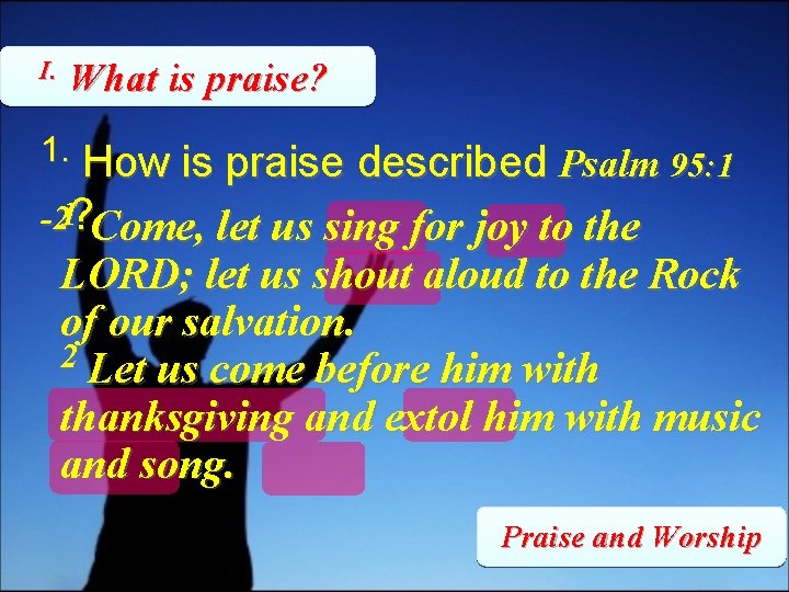 I. What is praise? 1. How is praise described Psalm 95: 1 -21? Come,