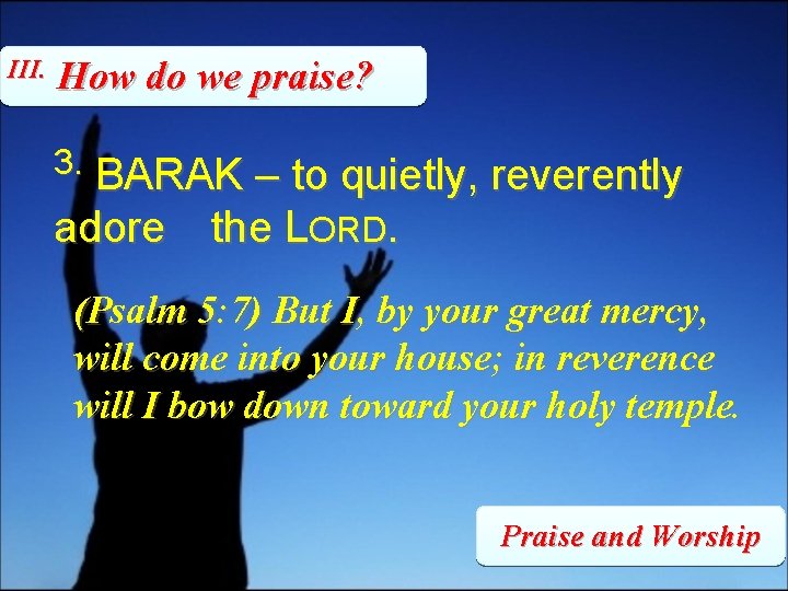 III. How do we praise? 3. BARAK – to quietly, reverently adore the LORD.