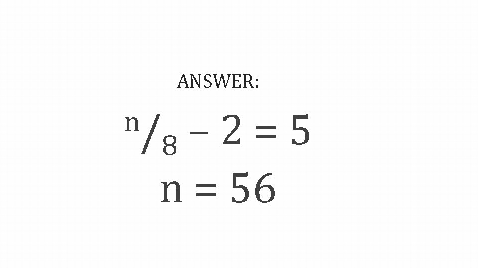 ANSWER: n/ – 2 = 5 8 n = 56 