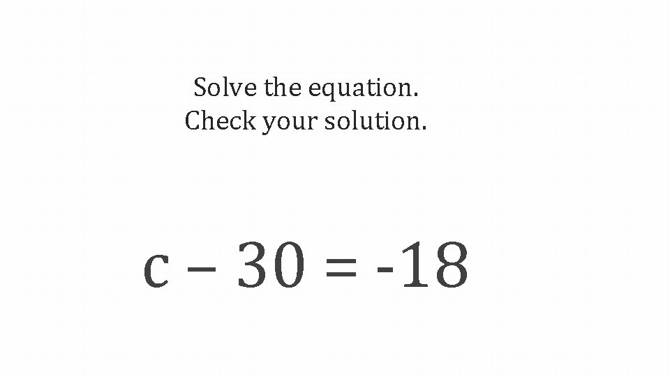 Solve the equation. Check your solution. c – 30 = -18 