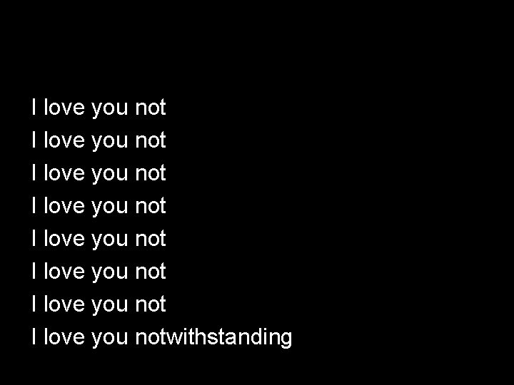 I love you not I love you not I love you notwithstanding 