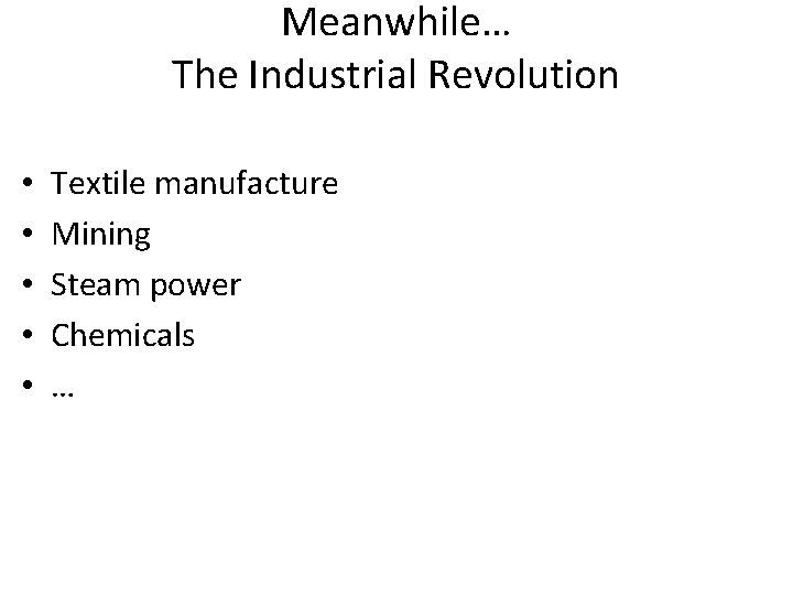 Meanwhile… The Industrial Revolution • • • Textile manufacture Mining Steam power Chemicals …