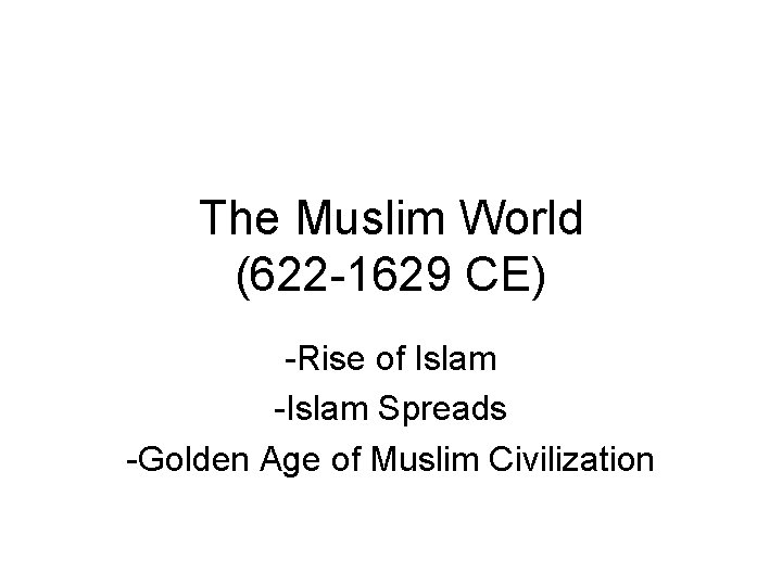 The Muslim World (622 -1629 CE) -Rise of Islam -Islam Spreads -Golden Age of