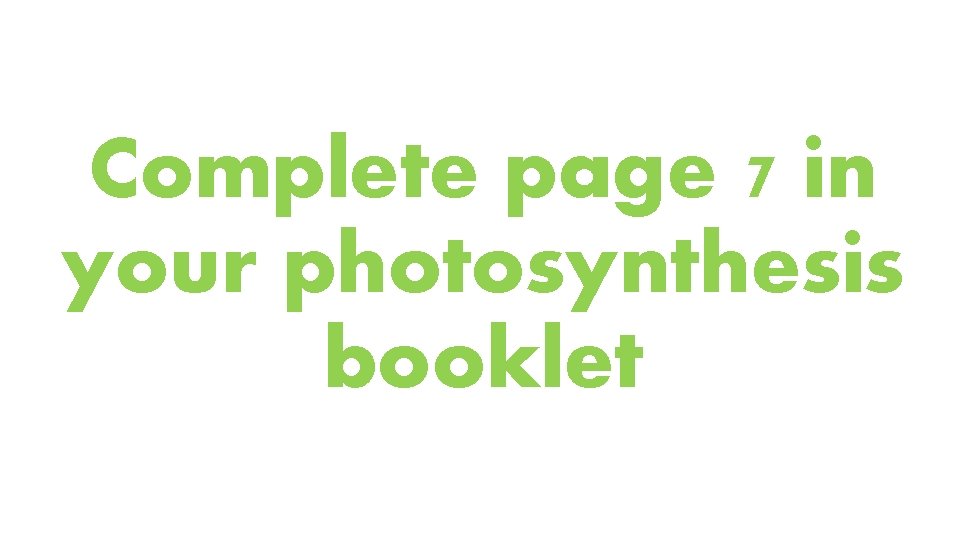 Complete page 7 in your photosynthesis booklet 