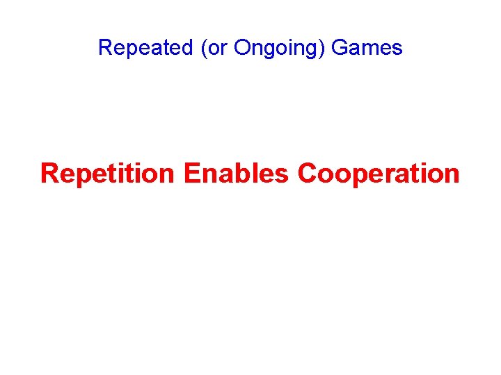 Repeated (or Ongoing) Games Repetition Enables Cooperation 