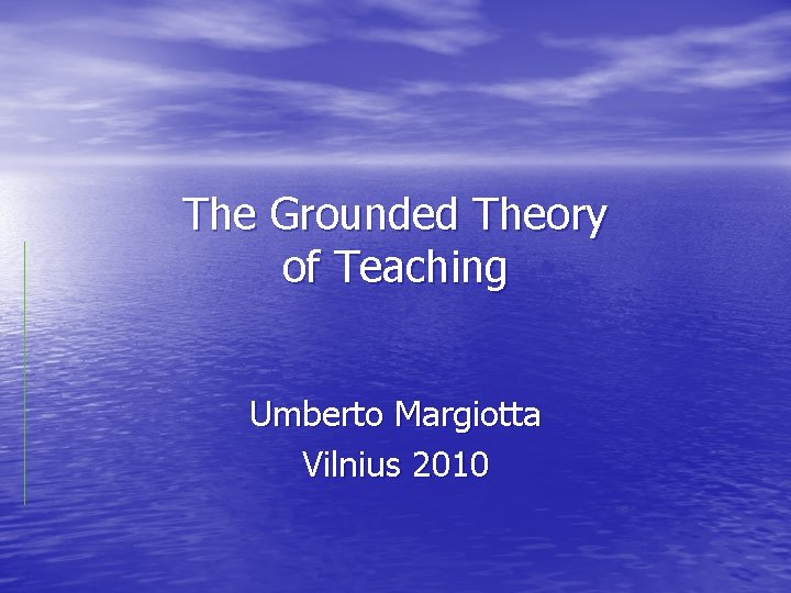 The Grounded Theory of Teaching Umberto Margiotta Vilnius 2010 