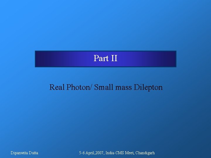 Part II Real Photon/ Small mass Dilepton Dipanwita Dutta 5 -6 April, 2007, India-CMS Part II Real Photon/ Small mass Dilepton Dipanwita Dutta 5 -6 April, 2007, India-CMS