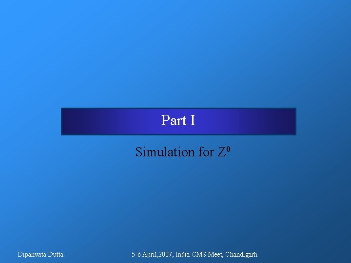 Part I Simulation for Z 0 Dipanwita Dutta 5 -6 April, 2007, India-CMS Meet, Part I Simulation for Z 0 Dipanwita Dutta 5 -6 April, 2007, India-CMS Meet,