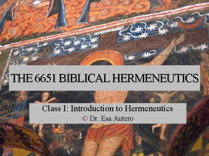 THE 6651 BIBLICAL HERMENEUTICS Class I: Introduction to Hermeneutics © Dr. Esa Autero 