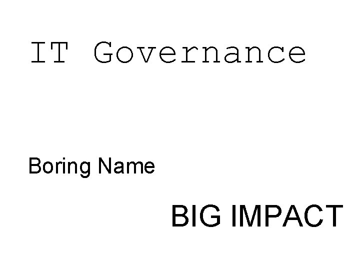 IT Governance Boring Name BIG IMPACT 