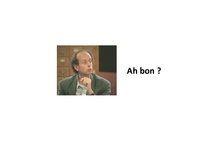 Ah bon ? 