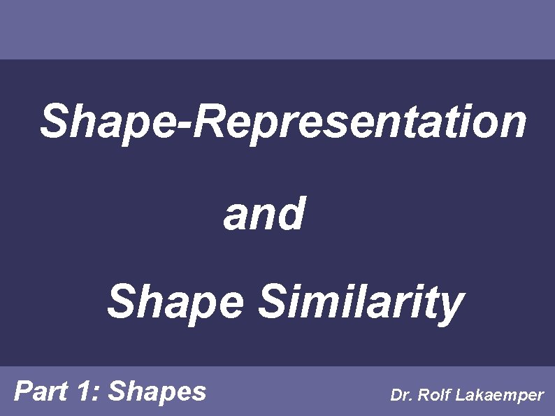 Shape-Representation and Shape Similarity Part 1: Shapes Dr. Rolf Lakaemper 