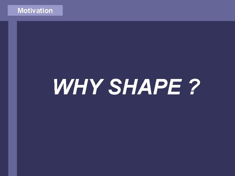 Motivation WHY SHAPE ? 