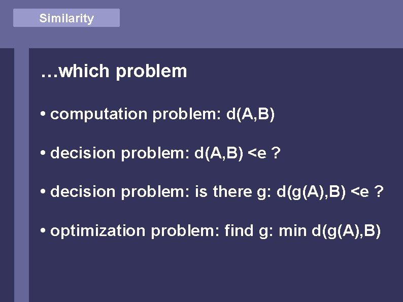 Similarity …which problem • computation problem: d(A, B) • decision problem: d(A, B) <e