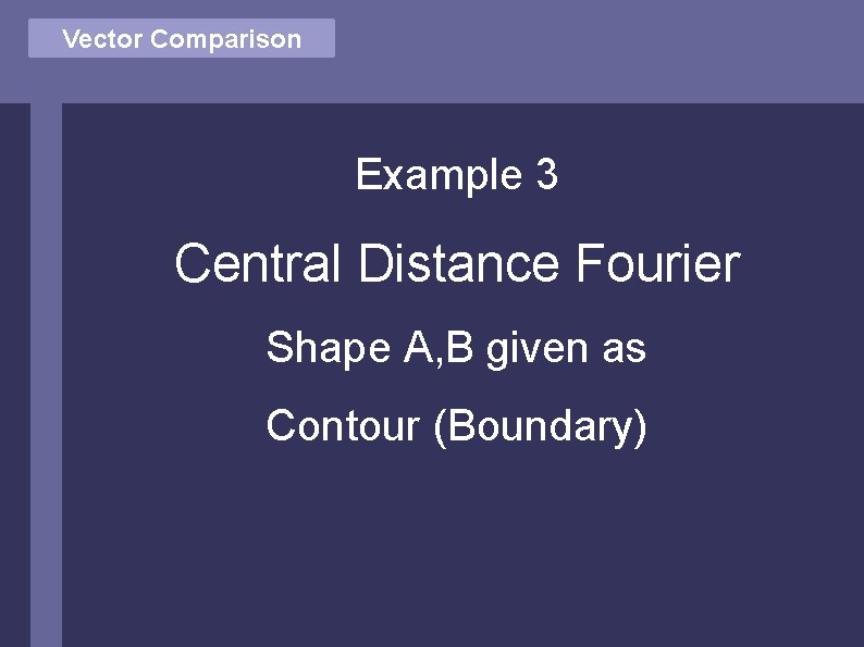 Vector Comparison Example 3 Central Distance Fourier Shape A, B given as Contour (Boundary)