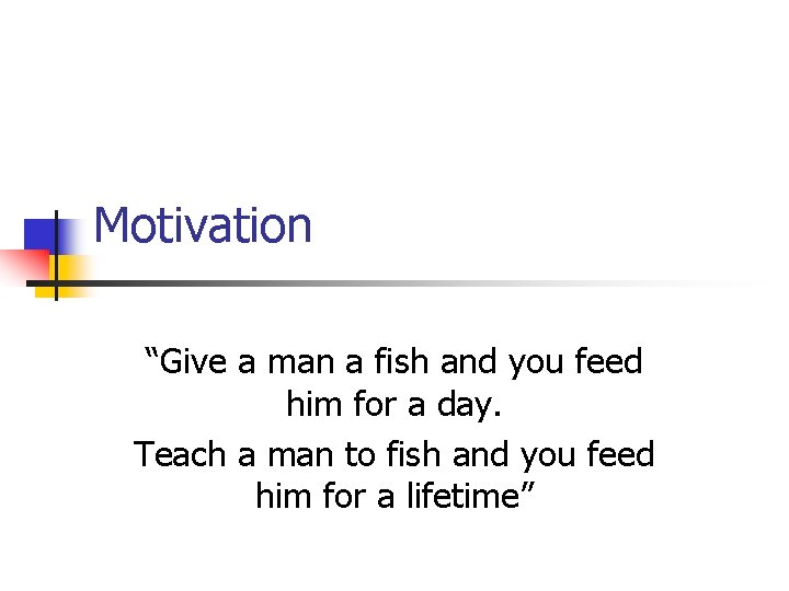 Motivation “Give a man a fish and you feed him for a day. Teach