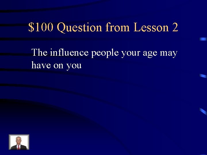 $100 Question from Lesson 2 The influence people your age may have on you
