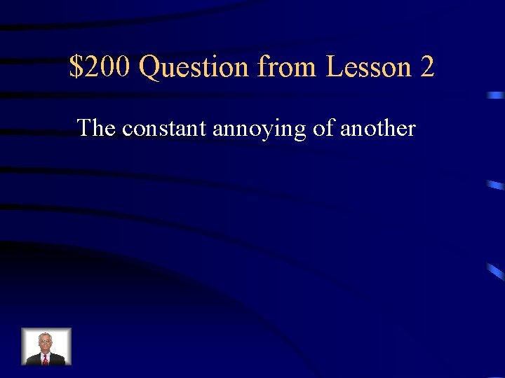 $200 Question from Lesson 2 The constant annoying of another 