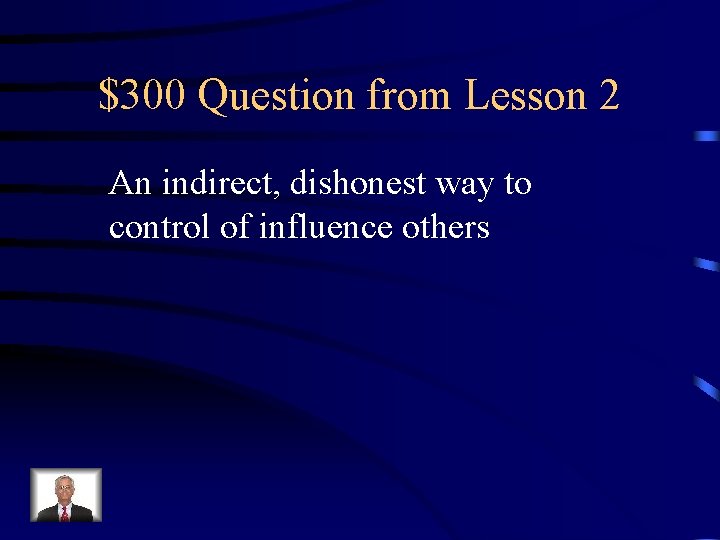 $300 Question from Lesson 2 An indirect, dishonest way to control of influence others