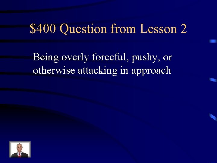 $400 Question from Lesson 2 Being overly forceful, pushy, or otherwise attacking in approach