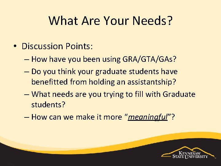 What Are Your Needs? • Discussion Points: – How have you been using GRA/GTA/GAs?