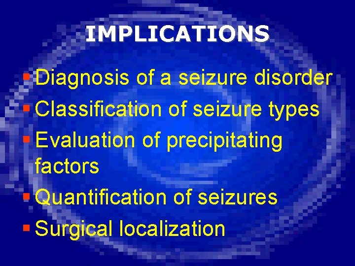 IMPLICATIONS § Diagnosis of a seizure disorder § Classification of seizure types § Evaluation