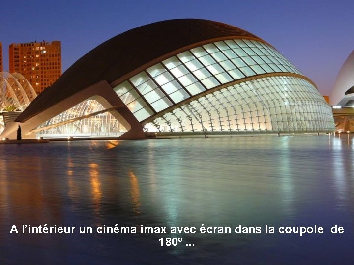 A l’intérieur un cinéma imax avec écran dans la coupole de 180º. . .