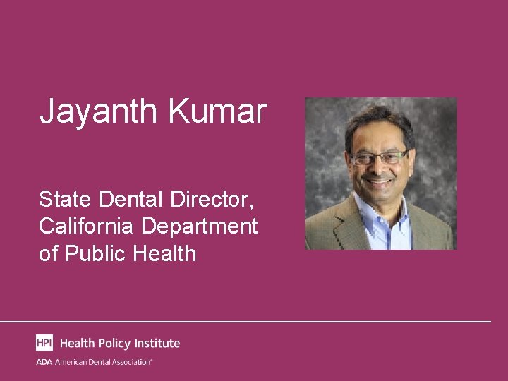 Jayanth Kumar State Dental Director, California Department of Public Health 