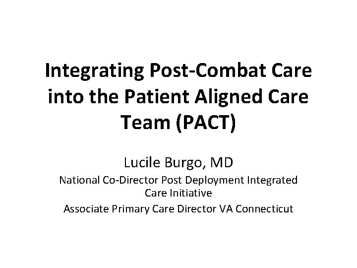 Integrating Post-Combat Care into the Patient Aligned Care Team (PACT) Lucile Burgo, MD National