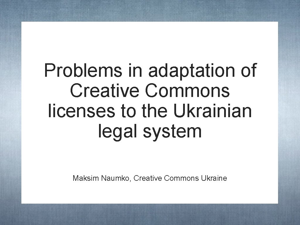 Problems in adaptation of Creative Commons licenses to the Ukrainian legal system Maksim Naumko,