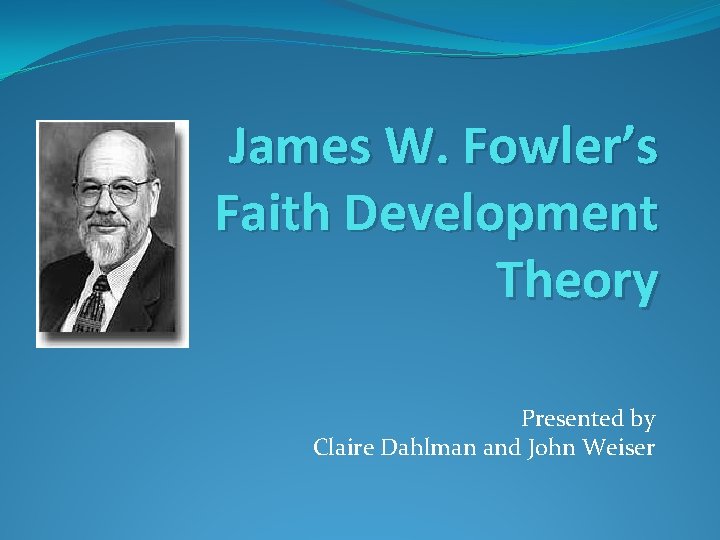 James W. Fowler’s Faith Development Theory Presented by Claire Dahlman and John Weiser 