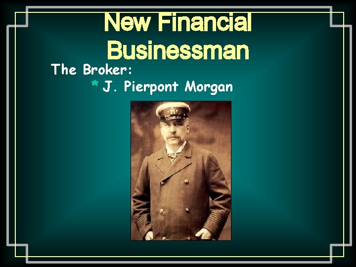 New Financial Businessman The Broker: * J. Pierpont Morgan 