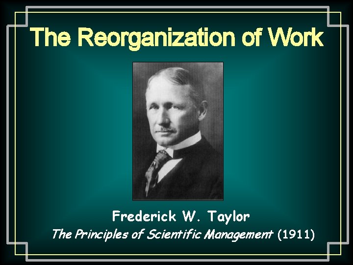 The Reorganization of Work Frederick W. Taylor The Principles of Scientific Management (1911) 