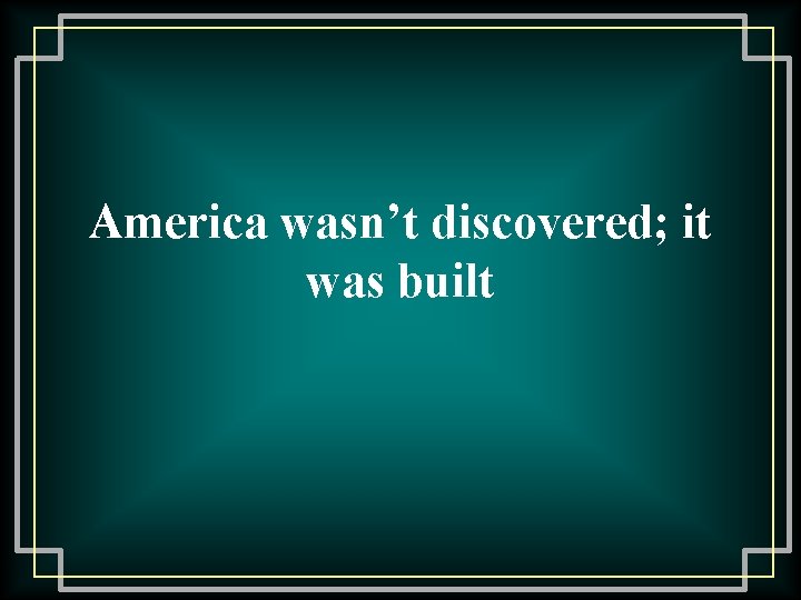 America wasn’t discovered; it was built 