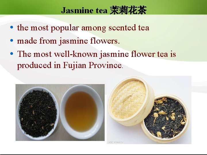 Jasmine tea 茉莉花茶 the most popular among scented tea made from jasmine flowers. The