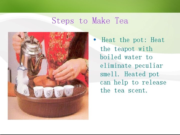 Steps to Make Tea Heat the pot: Heat the teapot with boiled water to