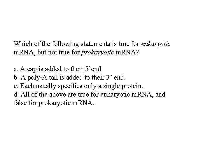 Which of the following statements is true for eukaryotic m. RNA, but not true