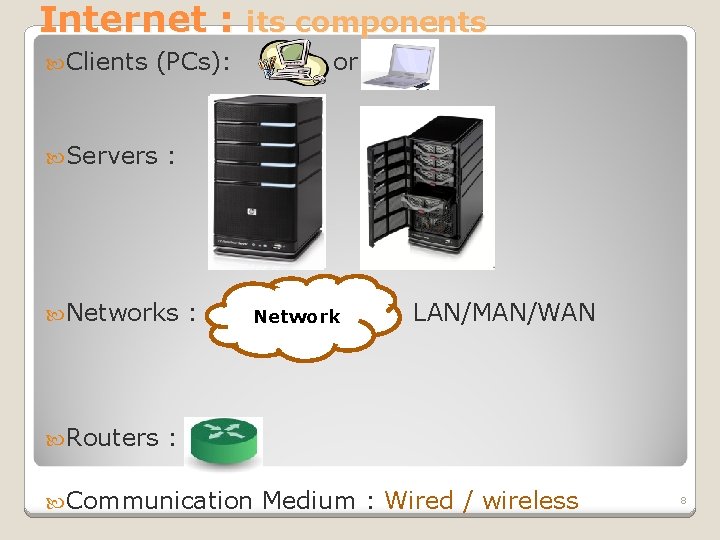 Internet : its components Clients (PCs): or Servers : Networks : Network LAN/MAN/WAN Routers