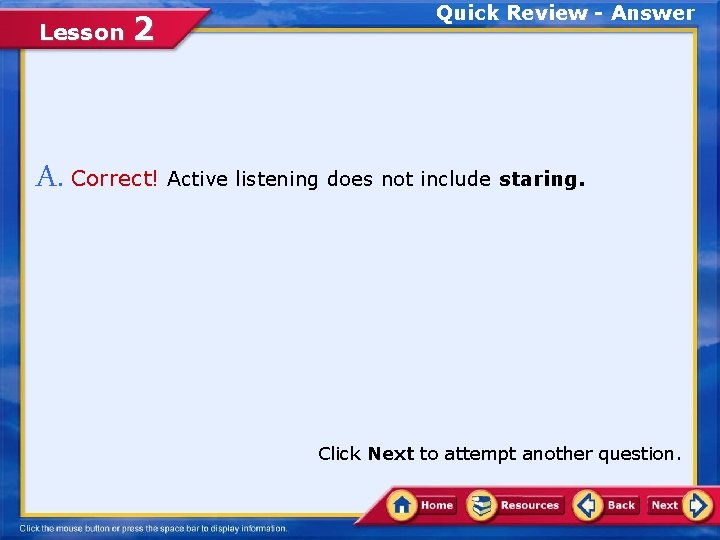 Lesson 2 Quick Review - Answer A. Correct! Active listening does not include staring. Lesson 2 Quick Review - Answer A. Correct! Active listening does not include staring.