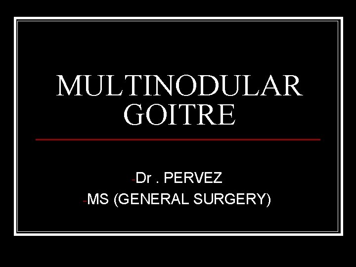 MULTINODULAR GOITRE -Dr . PERVEZ -MS (GENERAL SURGERY) 