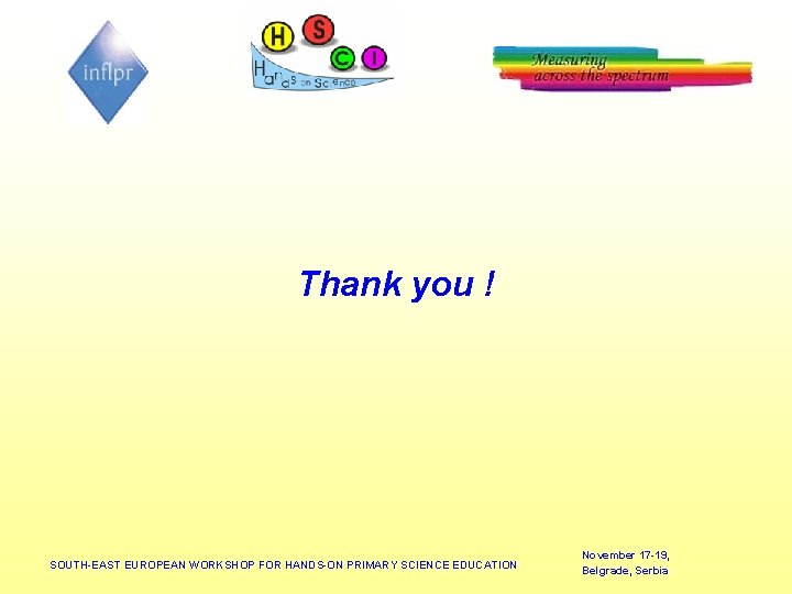 Thank you ! SOUTH-EAST EUROPEAN WORKSHOP FOR HANDS-ON PRIMARY SCIENCE EDUCATION November 17 -19,