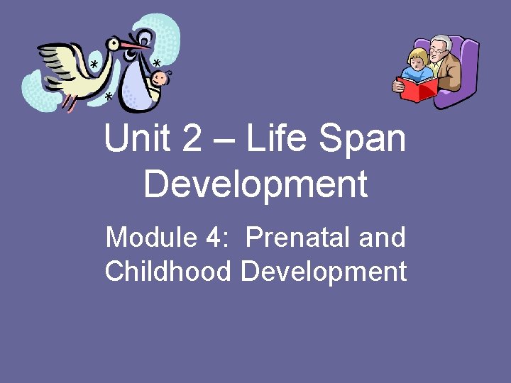 Unit 2 – Life Span Development Module 4: Prenatal and Childhood Development 