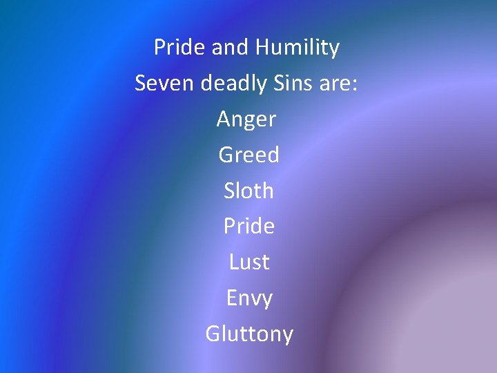 Pride and Humility Seven deadly Sins are: Anger Greed Sloth Pride Lust Envy Gluttony