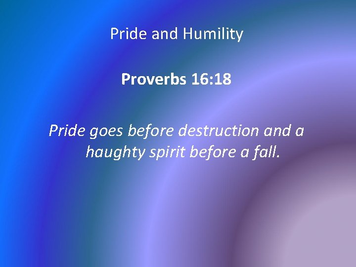 Pride and Humility Proverbs 16: 18 Pride goes before destruction and a haughty spirit