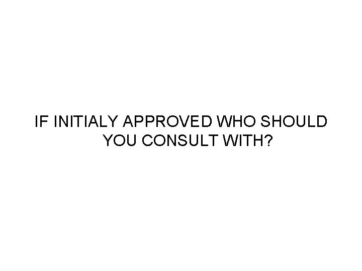 IF INITIALY APPROVED WHO SHOULD YOU CONSULT WITH? 