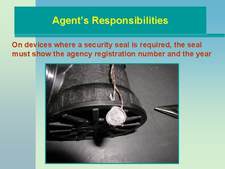 Agent’s Responsibilities On devices where a security seal is required, the seal must show