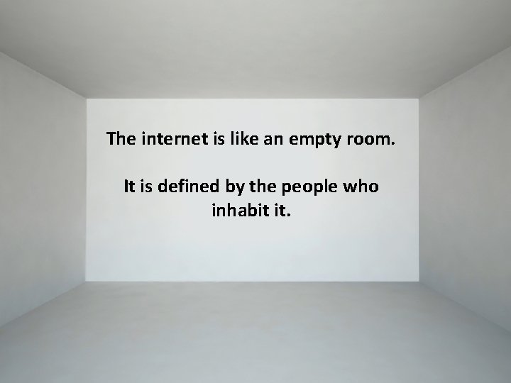 The internet is like an empty room. It is defined by the people who