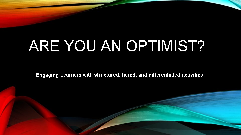 ARE YOU AN OPTIMIST? Engaging Learners with structured, tiered, and differentiated activities! 