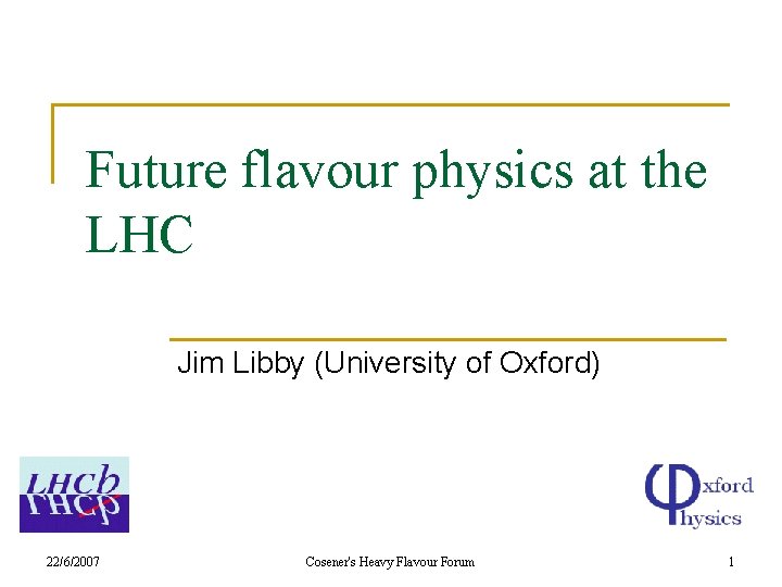 Future flavour physics at the LHC Jim Libby (University of Oxford) 22/6/2007 Cosener's Heavy