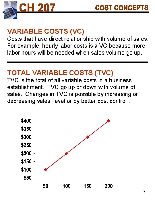 VARIABLE COSTS (VC) Costs that have direct relationship with volume of sales. For example,